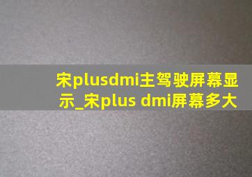 宋plusdmi主驾驶屏幕显示_宋plus dmi屏幕多大